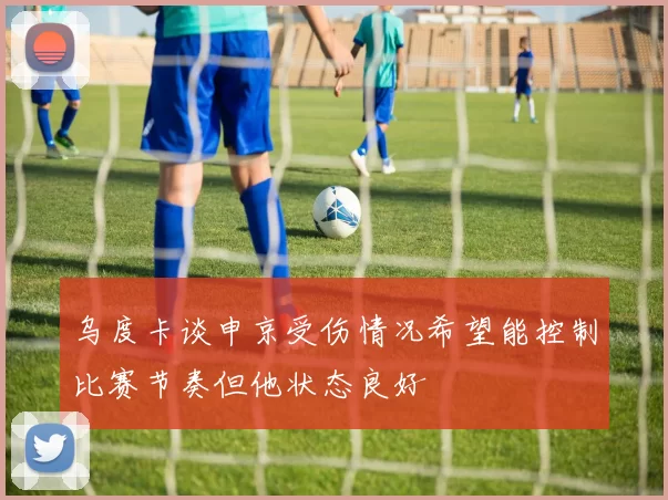 乌度卡谈申京受伤情况希望能控制比赛节奏但他状态良好