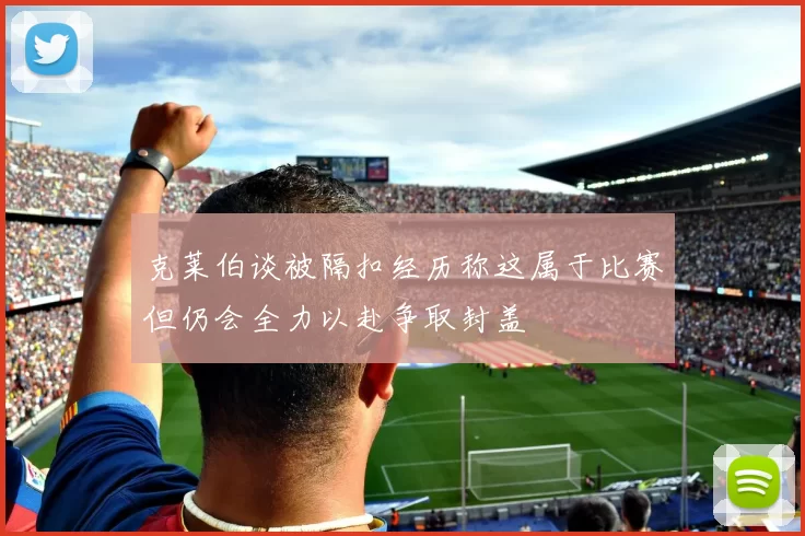 克莱伯谈被隔扣经历称这属于比赛但仍会全力以赴争取封盖