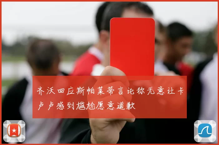 齐沃回应斯帕莱蒂言论称无意让卡卢卢感到尴尬愿意道歉