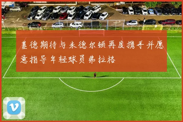 基德期待与米德尔顿再度携手并愿意指导年轻球员弗拉格