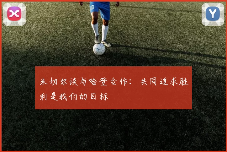 米切尔谈与哈登合作：共同追求胜利是我们的目标