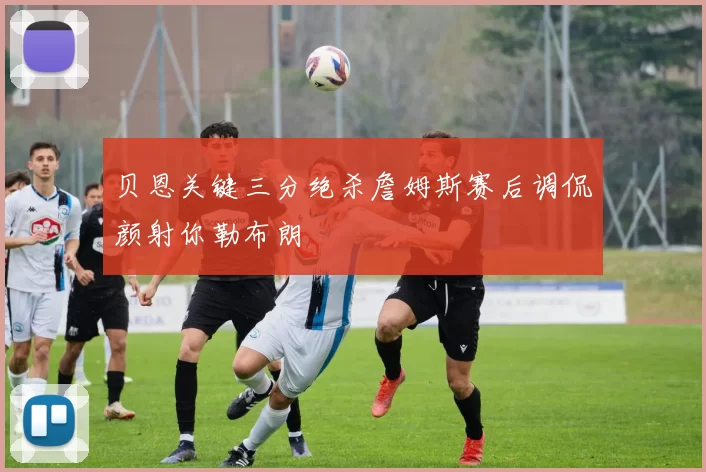 贝恩关键三分绝杀詹姆斯赛后调侃颜射你勒布朗