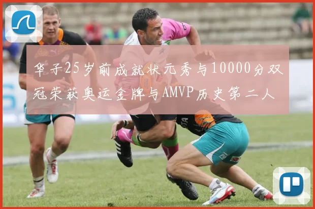 华子25岁前成就状元秀与10000分双冠荣获奥运金牌与AMVP历史第二人比肩老詹
