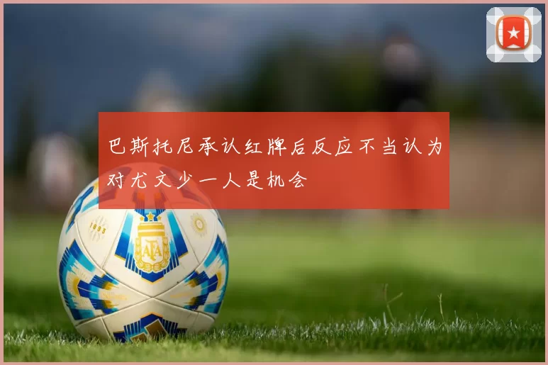 巴斯托尼承认红牌后反应不当认为对尤文少一人是机会
