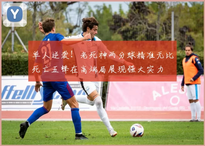 单人逆袭！老死神两分球精准无比死亡五锋在高端局展现强大实力