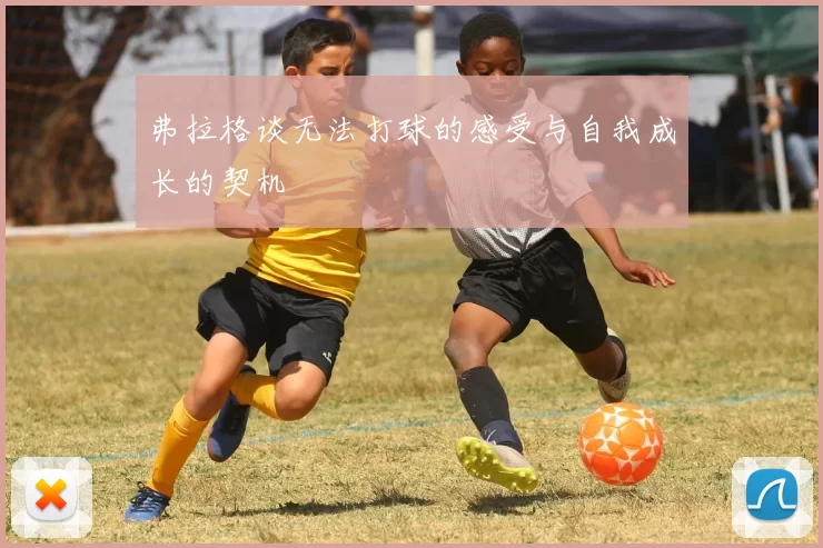 弗拉格谈无法打球的感受与自我成长的契机