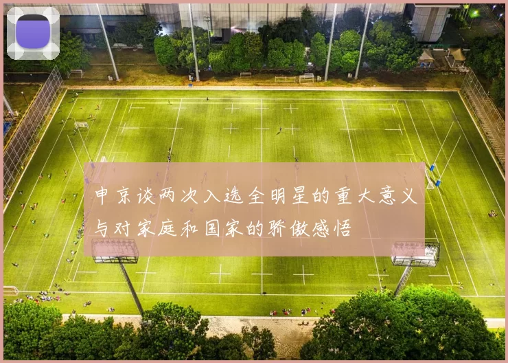 申京谈两次入选全明星的重大意义与对家庭和国家的骄傲感悟