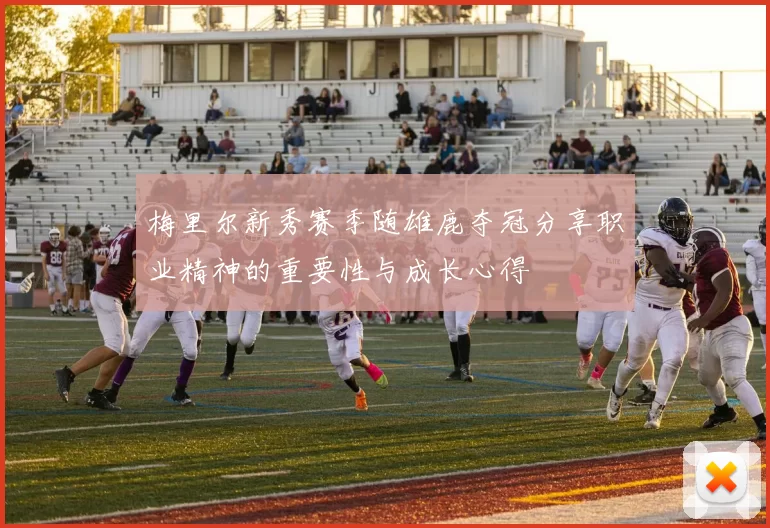 梅里尔新秀赛季随雄鹿夺冠分享职业精神的重要性与成长心得