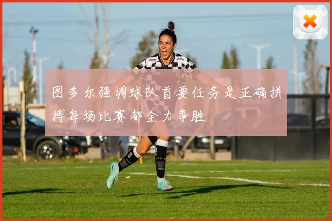 图多尔强调球队首要任务是正确拼搏每场比赛都全力争胜