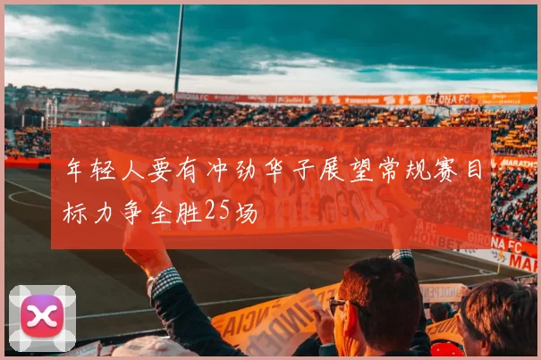 年轻人要有冲劲华子展望常规赛目标力争全胜25场